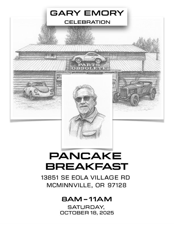 Gary Emory’s favorite thing in life was to gather his family, friends, and cars together. To celebrate his legendary life, we are having an Oregon and California gathering to honor him. Saturday, October 18 from 8-11 AM in McMinnville Oregon. We will have a “Pancake Breakfast” on the farm.  Join us with your favorite car and stories. 13851 SE. Eola Village Rd. McMinnville, OR 97128.