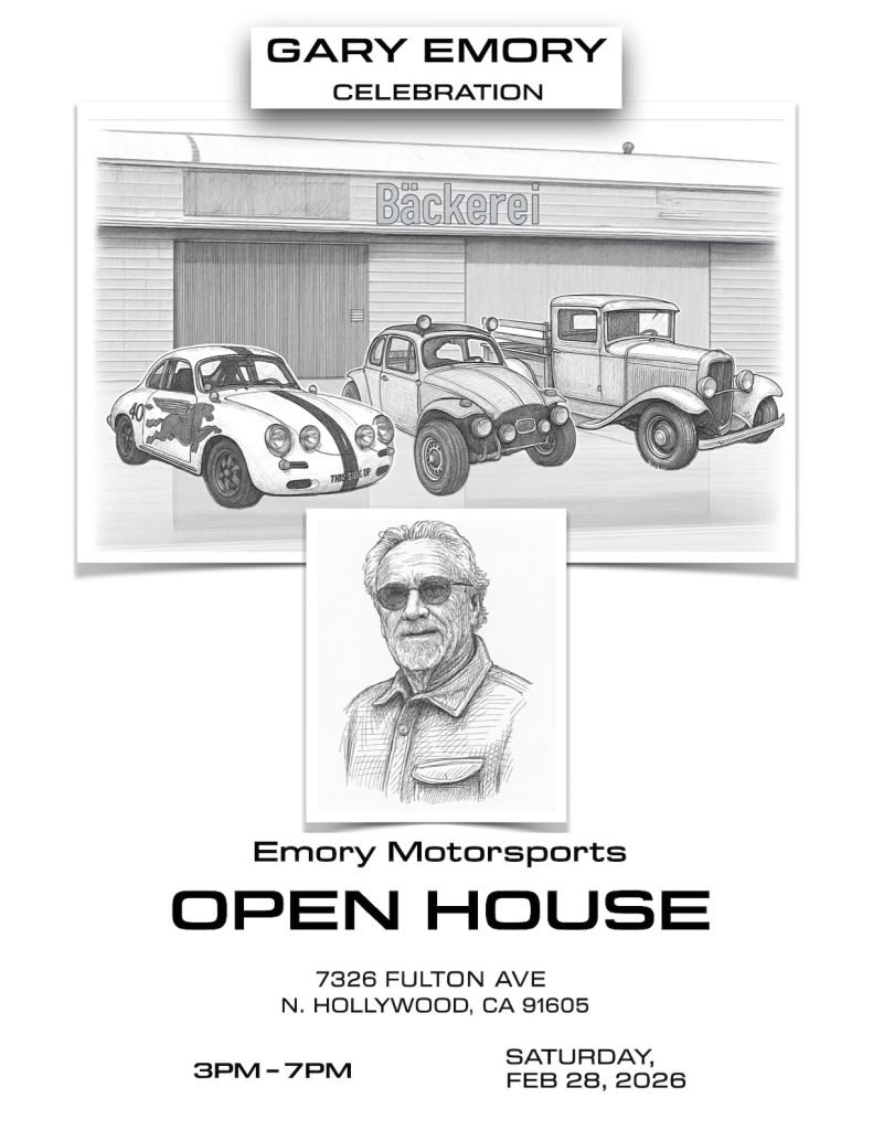Gary Emory’s favorite thing in life was to gather his family, friends, and cars together. To celebrate his legendary life, we are having an Oregon and California gathering to honor him. Saturday, February 28 from 3-7 PM in North Hollywood, California at the Emory Motorsports workshop. We will have an Open House, Tacos and Celebration. 7326 Fulton Ave. North Hollywood, CA 91605